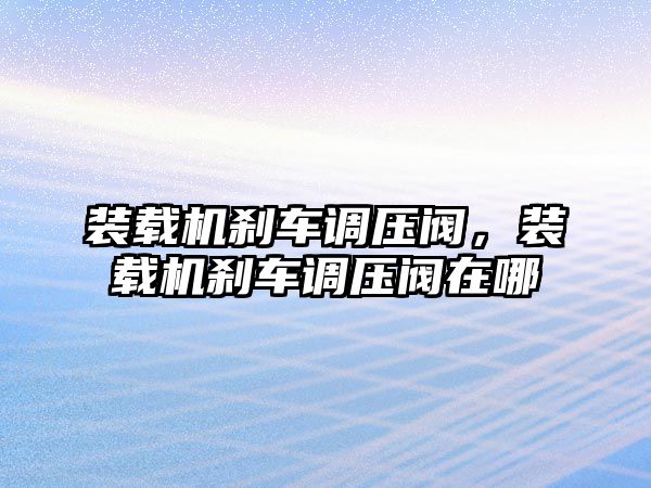 裝載機剎車調壓閥，裝載機剎車調壓閥在哪