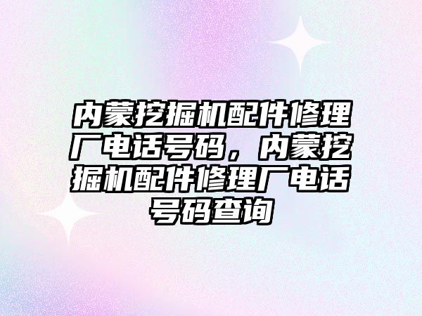 內蒙挖掘機配件修理廠電話號碼，內蒙挖掘機配件修理廠電話號碼查詢