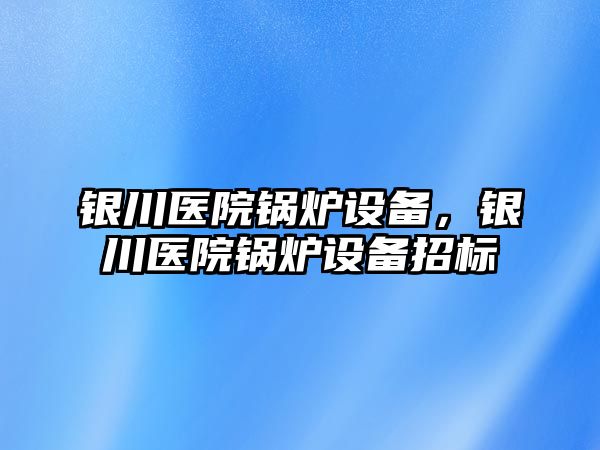 銀川醫院鍋爐設備，銀川醫院鍋爐設備招標