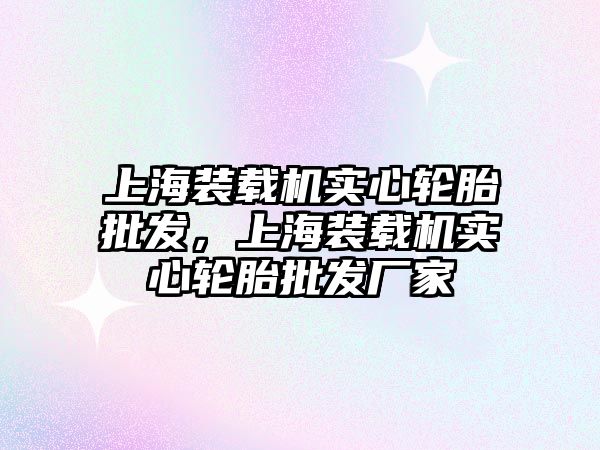 上海裝載機實心輪胎批發，上海裝載機實心輪胎批發廠家