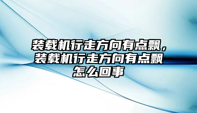 裝載機(jī)行走方向有點(diǎn)飄，裝載機(jī)行走方向有點(diǎn)飄怎么回事