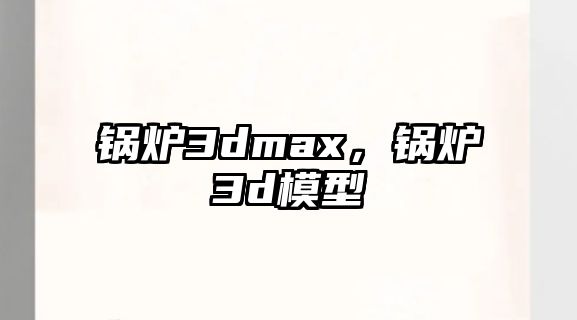 鍋爐3dmax，鍋爐3d模型