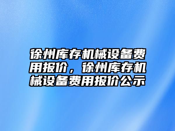 徐州庫存機械設備費用報價，徐州庫存機械設備費用報價公示