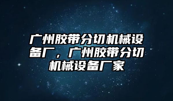 廣州膠帶分切機械設備廠，廣州膠帶分切機械設備廠家