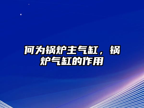 何為鍋爐主氣缸，鍋爐氣缸的作用