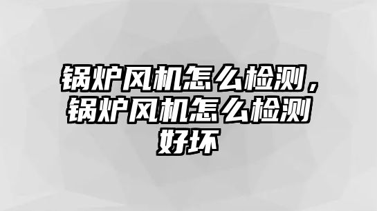 鍋爐風(fēng)機(jī)怎么檢測(cè)，鍋爐風(fēng)機(jī)怎么檢測(cè)好壞