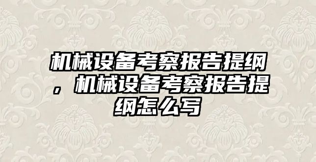 機械設備考察報告提綱，機械設備考察報告提綱怎么寫