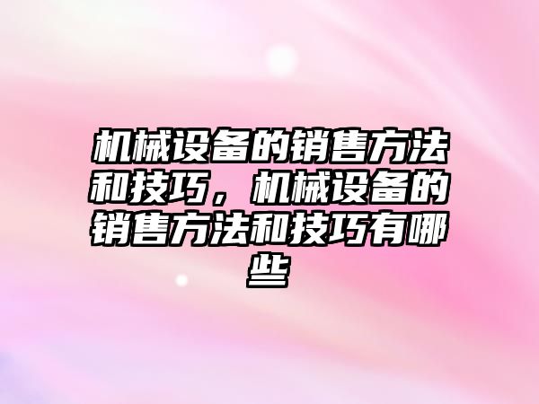 機械設備的銷售方法和技巧，機械設備的銷售方法和技巧有哪些