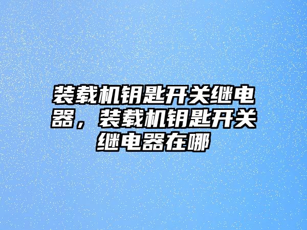 裝載機鑰匙開關繼電器，裝載機鑰匙開關繼電器在哪