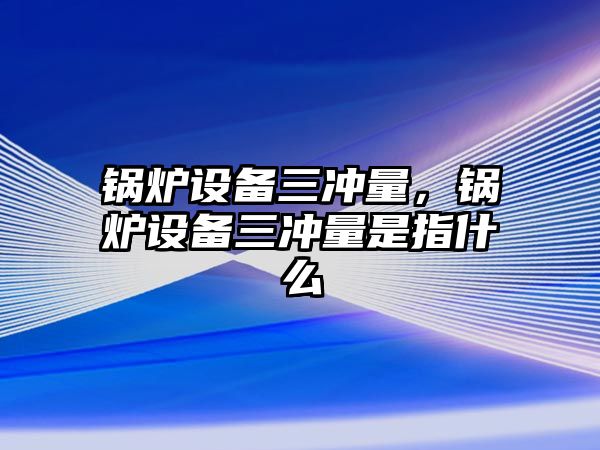 鍋爐設備三沖量，鍋爐設備三沖量是指什么