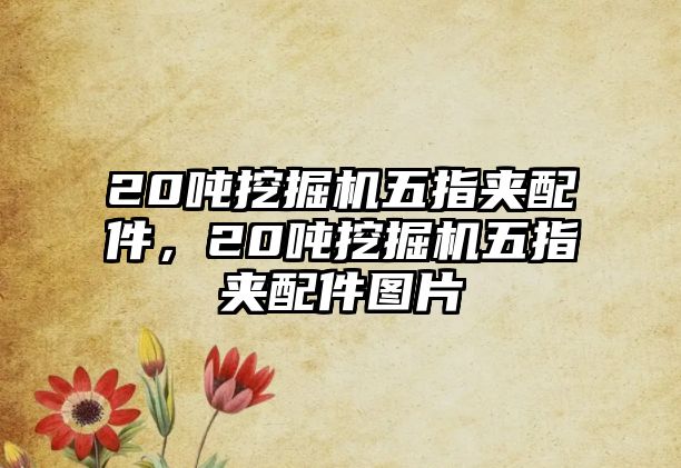 20噸挖掘機(jī)五指夾配件，20噸挖掘機(jī)五指夾配件圖片