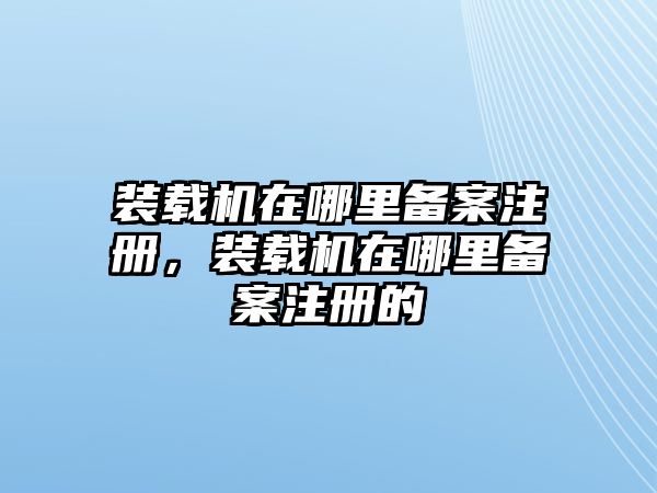 裝載機(jī)在哪里備案注冊(cè)，裝載機(jī)在哪里備案注冊(cè)的