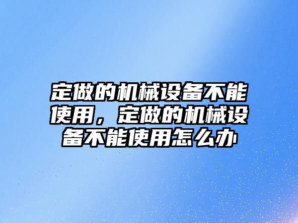 定做的機(jī)械設(shè)備不能使用，定做的機(jī)械設(shè)備不能使用怎么辦