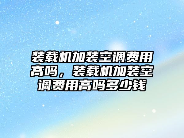 裝載機加裝空調費用高嗎，裝載機加裝空調費用高嗎多少錢