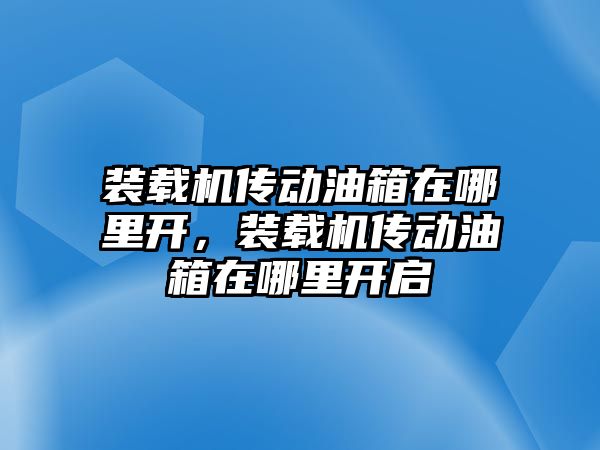 裝載機傳動油箱在哪里開，裝載機傳動油箱在哪里開啟