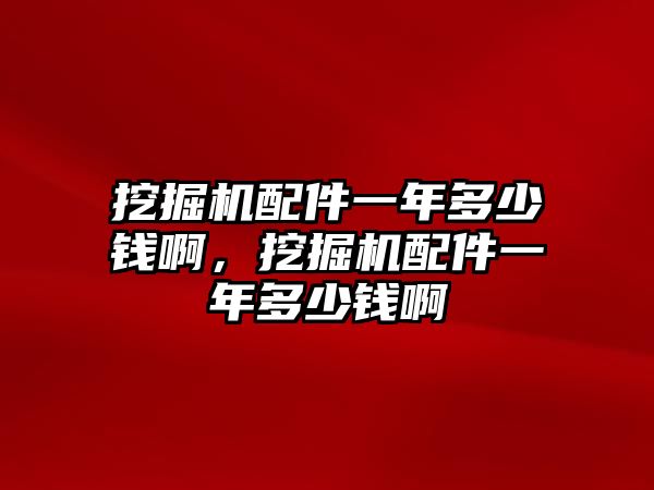 挖掘機配件一年多少錢啊，挖掘機配件一年多少錢啊