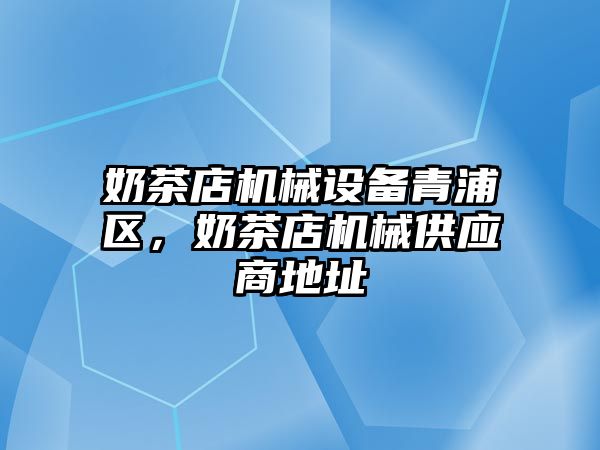 奶茶店機械設備青浦區，奶茶店機械供應商地址