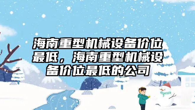 海南重型機(jī)械設(shè)備價(jià)位最低，海南重型機(jī)械設(shè)備價(jià)位最低的公司