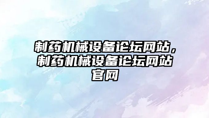 制藥機械設備論壇網站，制藥機械設備論壇網站官網