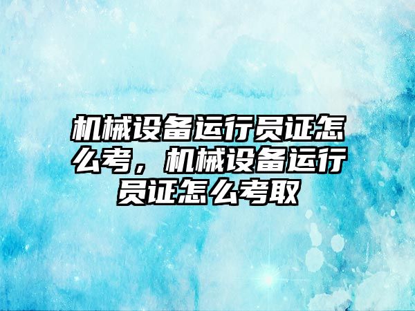 機械設備運行員證怎么考，機械設備運行員證怎么考取