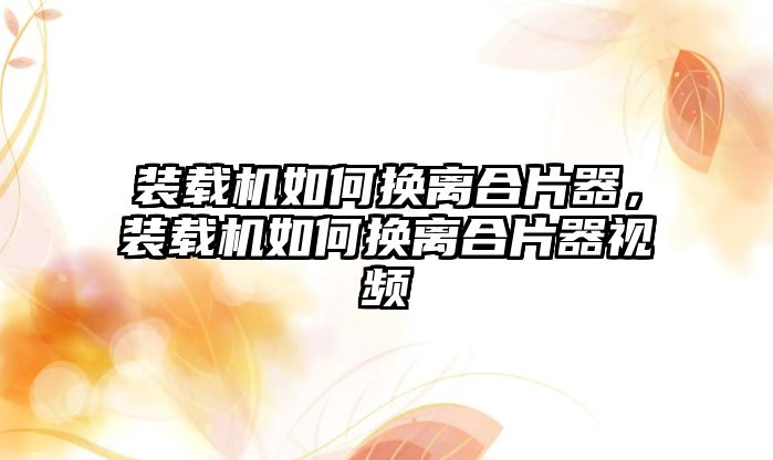 裝載機如何換離合片器，裝載機如何換離合片器視頻