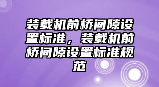 裝載機前橋間隙設置標準，裝載機前橋間隙設置標準規范