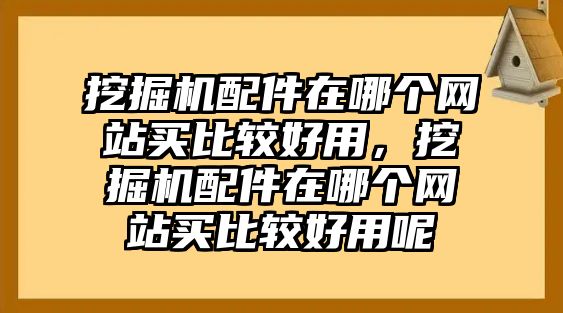 挖掘機配件在哪個網站買比較好用，挖掘機配件在哪個網站買比較好用呢