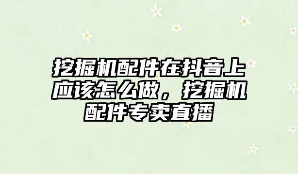 挖掘機配件在抖音上應該怎么做，挖掘機配件專賣直播