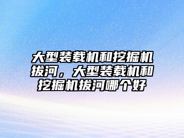 大型裝載機和挖掘機拔河，大型裝載機和挖掘機拔河哪個好