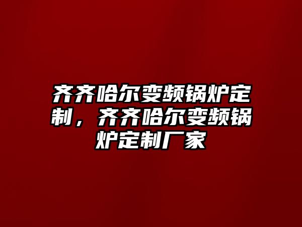 齊齊哈爾變頻鍋爐定制，齊齊哈爾變頻鍋爐定制廠家