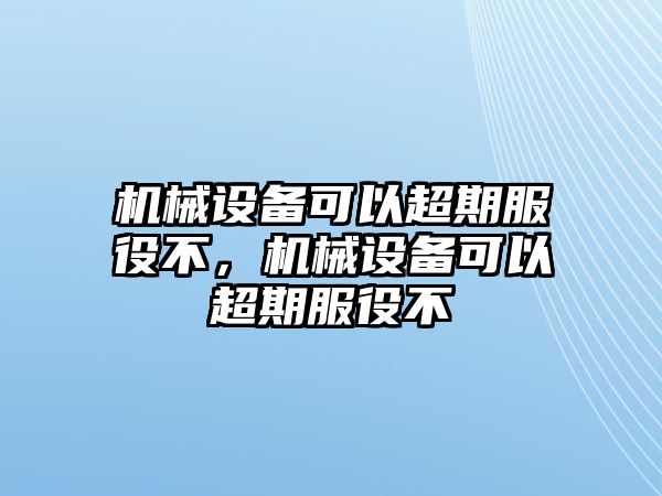 機(jī)械設(shè)備可以超期服役不，機(jī)械設(shè)備可以超期服役不