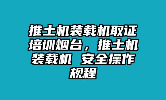 推土機裝載機取證培訓煙臺，推土機裝載機 安全操作規程