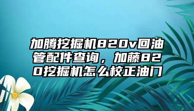 加騰挖掘機820v回油管配件查詢，加藤820挖掘機怎么校正油門