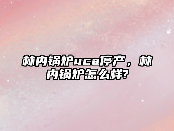 林內鍋爐uca停產，林內鍋爐怎么樣?