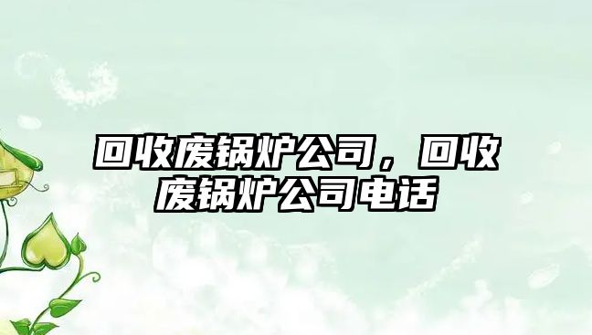 回收廢鍋爐公司，回收廢鍋爐公司電話