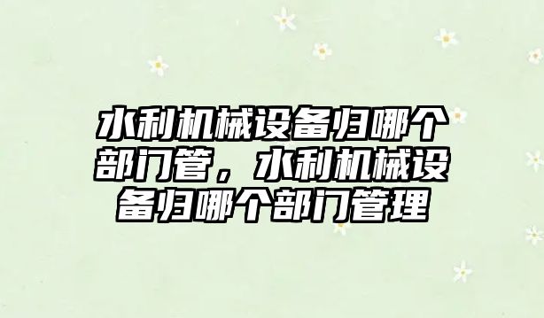 水利機械設(shè)備歸哪個部門管，水利機械設(shè)備歸哪個部門管理