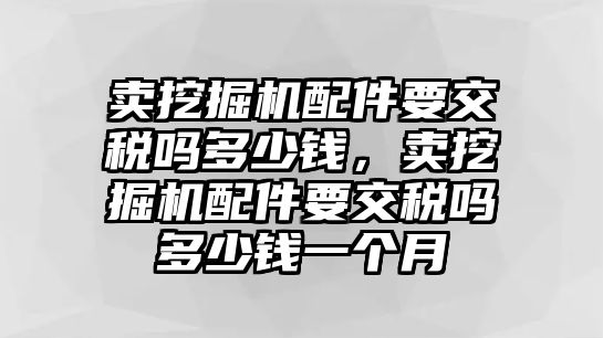 賣挖掘機(jī)配件要交稅嗎多少錢，賣挖掘機(jī)配件要交稅嗎多少錢一個(gè)月