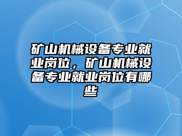 礦山機械設(shè)備專業(yè)就業(yè)崗位，礦山機械設(shè)備專業(yè)就業(yè)崗位有哪些