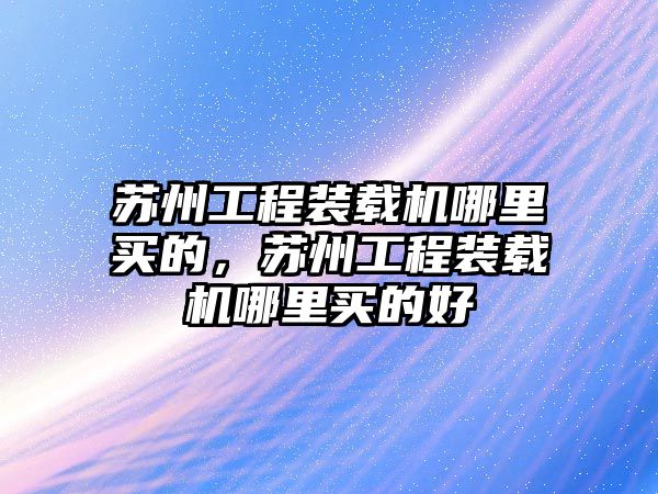 蘇州工程裝載機哪里買的，蘇州工程裝載機哪里買的好