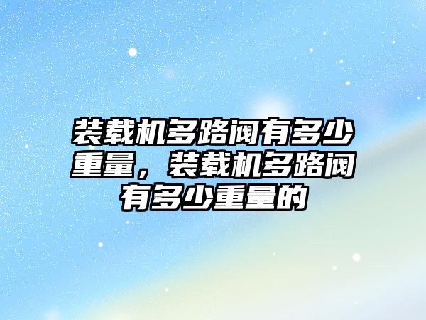 裝載機多路閥有多少重量，裝載機多路閥有多少重量的