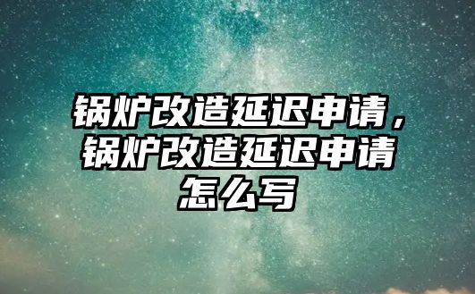 鍋爐改造延遲申請，鍋爐改造延遲申請怎么寫