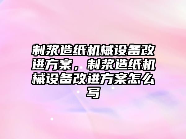 制漿造紙機械設(shè)備改進方案，制漿造紙機械設(shè)備改進方案怎么寫