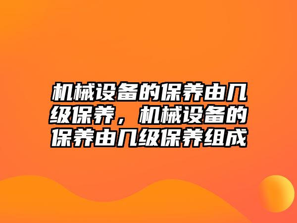 機械設(shè)備的保養(yǎng)由幾級保養(yǎng)，機械設(shè)備的保養(yǎng)由幾級保養(yǎng)組成