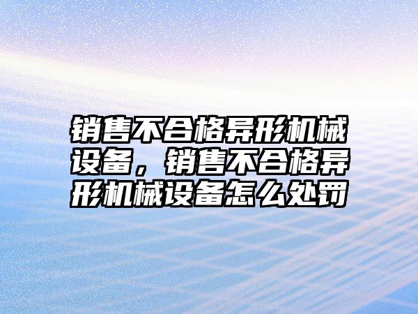 銷售不合格異形機械設備，銷售不合格異形機械設備怎么處罰