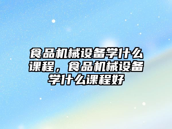 食品機械設備學什么課程，食品機械設備學什么課程好