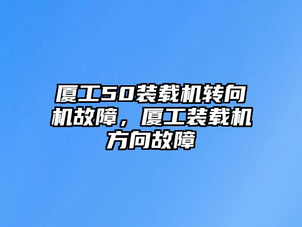 廈工50裝載機轉向機故障，廈工裝載機方向故障