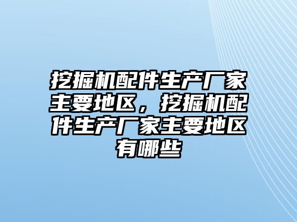 挖掘機配件生產廠家主要地區，挖掘機配件生產廠家主要地區有哪些