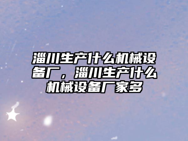 淄川生產什么機械設備廠，淄川生產什么機械設備廠家多