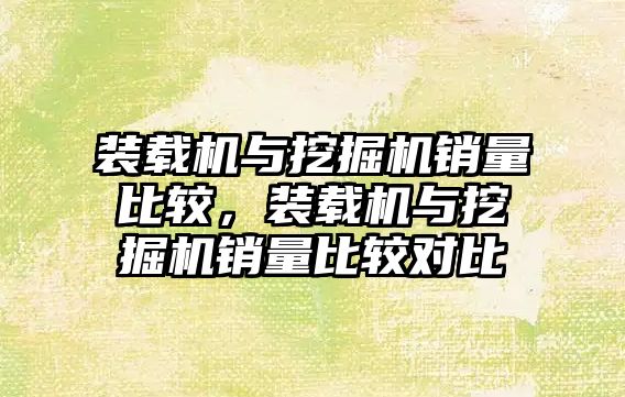 裝載機與挖掘機銷量比較，裝載機與挖掘機銷量比較對比