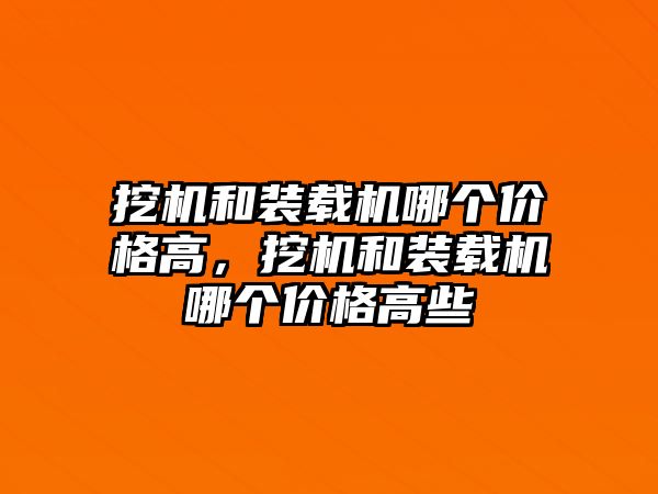 挖機和裝載機哪個價格高，挖機和裝載機哪個價格高些